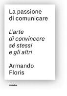 La passione di comunicare. L'arte di convincere sé stessi e gli altri di Armando Floris edito da Historica Edizioni