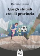 Quegli stupidi eroi di provincia di Riccardo Lestini edito da Les Flâneurs Edizioni