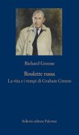 Roulette russa. La vita e il tempo di Graham Greene di Richard Greene edito da Sellerio Editore Palermo