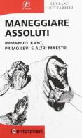 Maneggiare assoluti. Immanuel Kant, Primo Levi e altri maestri di Luciano Dottarelli edito da Il Prato