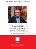 Bruno Solaroli, l'uomo, il politico di Marco Pelliconi, Paolo Mattiussi, Leana Sanniti edito da Bacchilega Editore