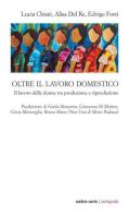 Oltre il lavoro domestico. Il lavoro delle donne tra produzione e riproduzione di Lucia Chisté, Alisa Del Re, Edvige Forti edito da Ombre Corte