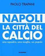 Napoli. La città del calcio. Una squadra, una maglia, un popolo di Paolo Trapani edito da Magenes