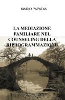 La mediazione familiare nel counseling della riprogrammazione di Mario Papadia edito da ilmiolibro self publishing