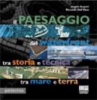 Il paesaggio del waterfront tra storia e tecnica tra mare e terra di Angelo Bugatti, Riccardo Dell'Osso edito da Maggioli Editore