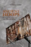 Ancient Hoops. Un viaggio nel passato alle radici della pallacanestro di Gabriele Ferrè edito da Youcanprint