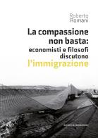 La compassione non basta: economisti e filosofi discutono l'immigrazione di Roberto Romani edito da Ricerche&Redazioni