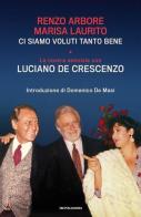 Ci siamo voluti tanto bene. La nostra amicizia con Luciano De Crescenzo di Renzo Arbore, Marisa Laurito edito da Mondadori