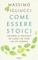 Come essere stoici. Riscoprire la spiritualità degli antichi per vivere una vita moderna di Massimo Pigliucci edito da Garzanti