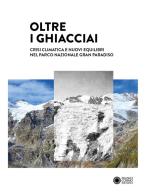 Oltre i ghiacciai. Crisi climatica e nuovi equilibri nel Parco Nazionale Gran Paradiso. Ediz. a colori edito da Franco Cosimo Panini