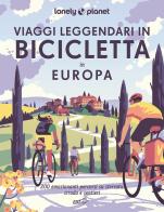 Viaggi leggendari in bicicletta in Europa. 200 emozionanti itinerari in bicicletta, su strada, sterrato e lungo i sentieri edito da Lonely Planet Italia