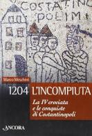 1204: l'incompiuta. La VI crociata e le conquiste di Costantinopoli di Marco Meschini edito da Ancora