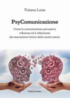 PsyComunicazione. Come la comunicazione persuasiva influenza ed è influenzata dai meccanismi interni della nostra mente di Tiziana Luise edito da Aletheia Editore