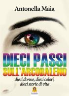 Dieci passi sull'arcobaleno. Dieci donne, dieci colori, dieci storie di vita di Antonella Maia edito da Harmakis