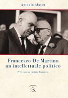 Francesco De Martino un intellettuale politico di Antonio Alosco edito da Ps Edizioni