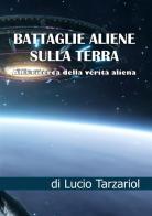 Battaglie aliene sulla Terra. Alla ricerca della verità aliena di Lucio Tarzariol edito da StreetLib