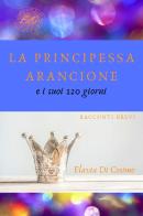 La principessa arancione e i suoi 120 giorni di Flavia Di Cosimo edito da ilmiolibro self publishing