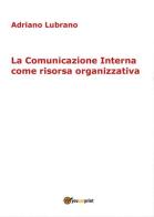 La comunicazione interna come risorsa organizzativa di Adriano Lubrano edito da Youcanprint