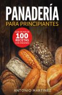 Panadería para principiantes. Guía de más de 100 recetas con imágenes di Antonio Martinez edito da Youcanprint