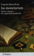 Ius monetarium. Diritto e moneta alle origini della modernità di Eugenio Barcellona edito da Il Mulino