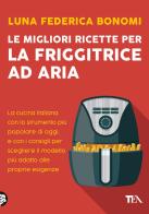 Le migliori ricette per la friggitrice ad aria. La cucina italiana con lo strumento più popolare di oggi, e con i consigli per scegliere il modello più adatto alle prop di Luna Federica Bonomi edito da TEA