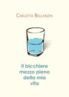 Il bicchiere mezzo pieno della mia vita di Carlotta Bellanzin edito da Adfgraf