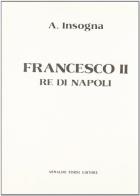 Francesco II re di Napoli. Storia del reame delle Due Sicilie (1859-1896) (rist. anast. Napoli, 1898) di Angelo Insogna edito da Forni