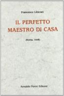Il perfetto maestro di casa (rist. anast. Roma, 1668) di Francesco Liberati edito da Forni