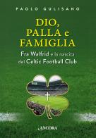 Dio, palla e famiglia. Fra Walfrid e la nascita del Celtic Football Club di Paolo Gulisano edito da Ancora