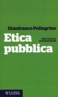 Etica pubblica. Una piccola introduzione di Gianfranco Pellegrino edito da Luiss University Press