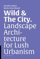 Wild & the city. Landscape architecture for lush urbanism edito da Libria