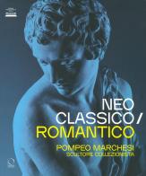 Neoclassico / romantico. Pompeo Marchesi scultore collezionista. Ediz. illustrata edito da Officina Libraria