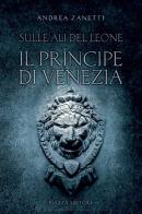 Il principe di Venezia. Sulle ali del leone di Andrea Zanetti edito da Piazza Editore