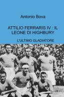 Attilio Ferraris IV: il leone di Highbury. L'ultimo gladiatore di Antonio Bova edito da ilmiolibro self publishing