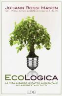 Ecologica. La vita a basso impatto ambientale alla portata di tutti di Johanna Rossi Mason, Paola E. Cicerone, Sonia Minniti edito da LOG (Milano)