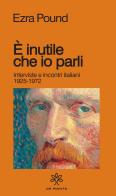 È inutile che io parli. Interviste e incontri italiani 1925-1972 di Ezra Pound edito da De Piante Editore