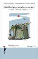 Disobbedire, combattere, sognare. Tre lezioni sulla Resistenza italiana di Giuseppe Filippetta, Isabella Insolvibile, Chiara Colombini edito da Edizioni ETS