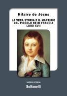 La vera storia e il martirio del piccolo re di Francia Luigi XVII di Hilaire De Jésus edito da Solfanelli