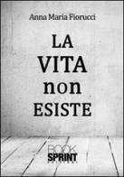 La vita non esiste di Anna M. Fiorucci edito da Booksprint