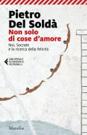 Non solo di cose d'amore. Noi, Socrate e la ricerca della felicità di Pietro Del Soldà edito da Marsilio