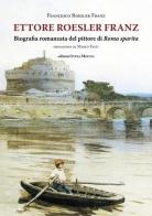 Ettore Roesler Franz. Biografia romanzata del pittore di Roma sparita di Francesco Roesler Franz edito da Intra Moenia