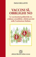 Vaccini sì, obblighi no. Le vaccinazioni pediatriche tra evidenze scientifiche e diritti previsti nella costituzione italiana di Paolo Bellavite edito da Cortina (Verona)