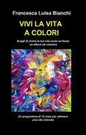 Vivi la vita a colori di Francesca Luisa Bianchi edito da ilmiolibro self publishing