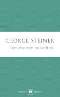 I libri che non ho scritto di George Steiner edito da Garzanti