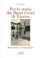 Per la storia dei Musei Civici di Treviso. Documenti e testimonianze di Emilio Lippi edito da Antiga Edizioni