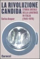 La rivoluzione candida. Storia sociale della lavatrice in Italia (1945-1970). Ediz. illustrata di Enrica Asquer edito da Carocci