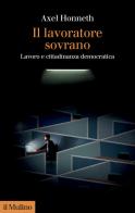 Il lavoratore sovrano. Lavoro e cittadinanza democratica di Axel Honneth edito da Il Mulino