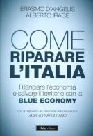 Come riparare l'Italia. Rilanciare l'economia e salvare il territorio con la Blue Economy di Erasmo D'Angelis, Alberto Irace edito da Dalai Editore