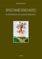 Invecchiare senza radici. 20 interviste ad anziani emigrati di Michele Marino edito da Mephite