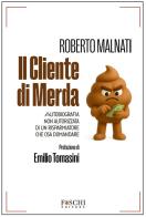 Il cliente di merda. Autobiografia non autorizzata di un risparmiatore che osa domandare di Roberto Malnati edito da Foschi (Santarcangelo)